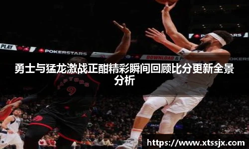 勇士与猛龙激战正酣精彩瞬间回顾比分更新全景分析