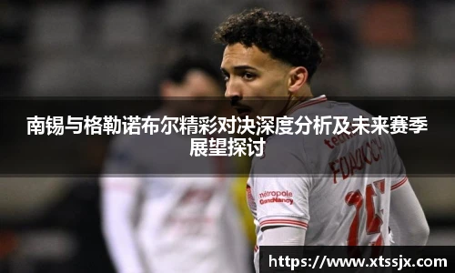 南锡与格勒诺布尔精彩对决深度分析及未来赛季展望探讨
