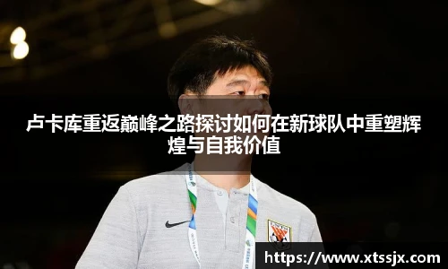 卢卡库重返巅峰之路探讨如何在新球队中重塑辉煌与自我价值