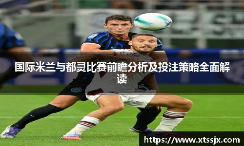 国际米兰与都灵比赛前瞻分析及投注策略全面解读